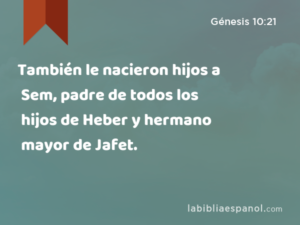 También le nacieron hijos a Sem, padre de todos los hijos de Heber y hermano mayor de Jafet. - Génesis 10:21