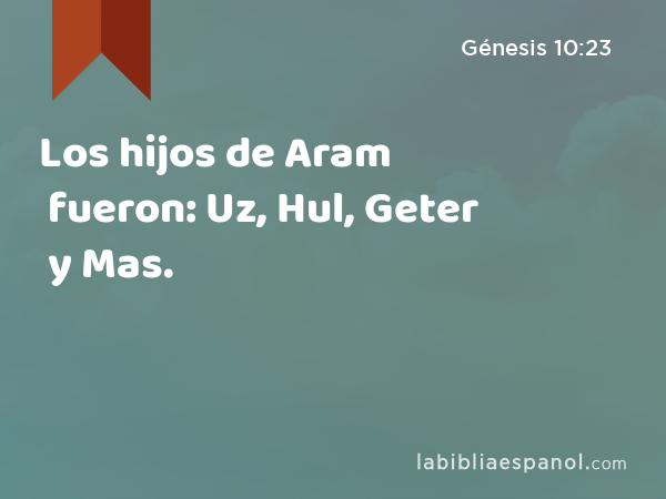 Los hijos de Aram fueron: Uz, Hul, Geter y Mas. - Génesis 10:23