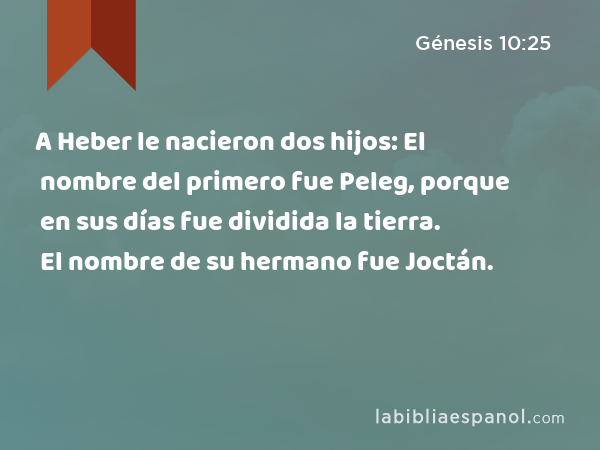 A Heber le nacieron dos hijos: El nombre del primero fue Peleg, porque en sus días fue dividida la tierra. El nombre de su hermano fue Joctán. - Génesis 10:25