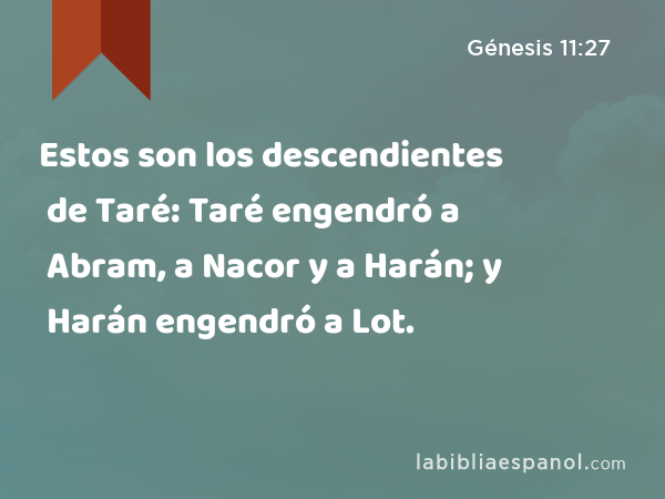Estos son los descendientes de Taré: Taré engendró a Abram, a Nacor y a Harán; y Harán engendró a Lot. - Génesis 11:27