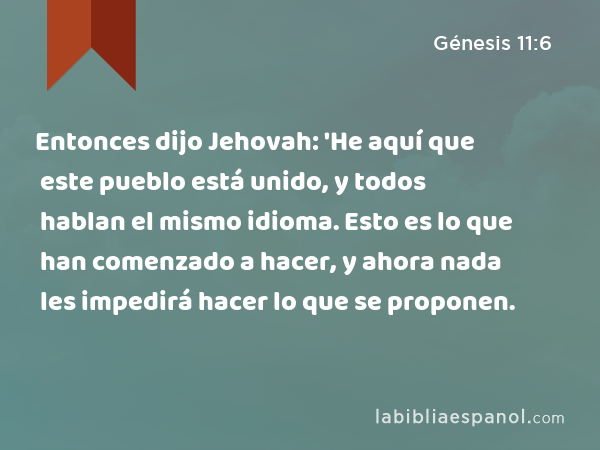 Entonces dijo Jehovah: 'He aquí que este pueblo está unido, y todos hablan el mismo idioma. Esto es lo que han comenzado a hacer, y ahora nada les impedirá hacer lo que se proponen. - Génesis 11:6