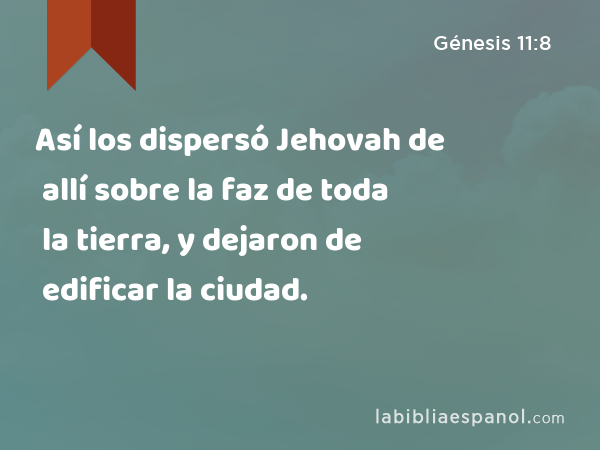 Así los dispersó Jehovah de allí sobre la faz de toda la tierra, y dejaron de edificar la ciudad. - Génesis 11:8