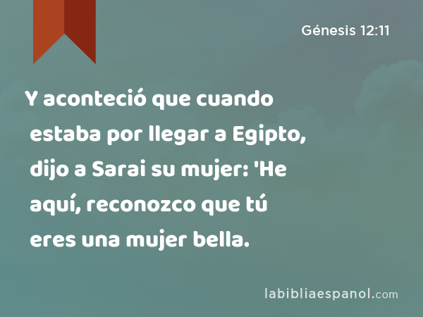 Y aconteció que cuando estaba por llegar a Egipto, dijo a Sarai su mujer: 'He aquí, reconozco que tú eres una mujer bella. - Génesis 12:11