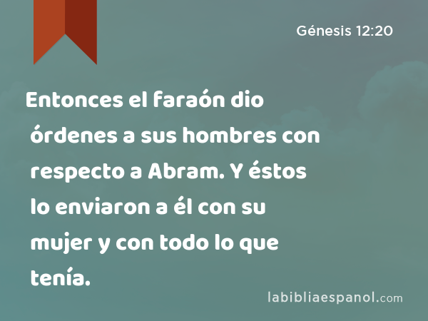 Entonces el faraón dio órdenes a sus hombres con respecto a Abram. Y éstos lo enviaron a él con su mujer y con todo lo que tenía. - Génesis 12:20