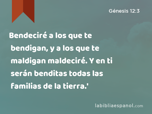 Bendeciré a los que te bendigan, y a los que te maldigan maldeciré. Y en ti serán benditas todas las familias de la tierra.' - Génesis 12:3