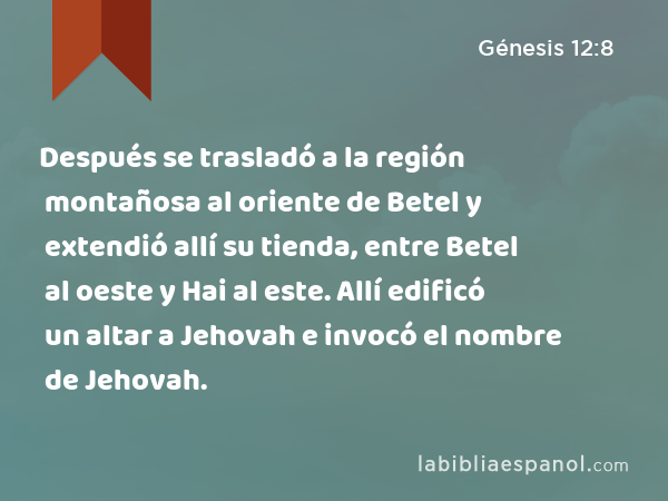 Después se trasladó a la región montañosa al oriente de Betel y extendió allí su tienda, entre Betel al oeste y Hai al este. Allí edificó un altar a Jehovah e invocó el nombre de Jehovah. - Génesis 12:8