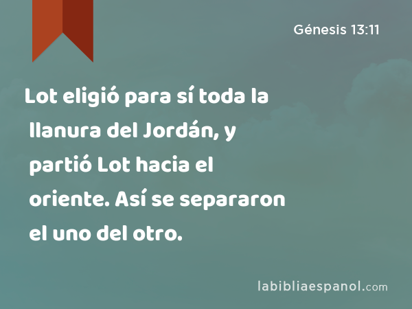 Lot eligió para sí toda la llanura del Jordán, y partió Lot hacia el oriente. Así se separaron el uno del otro. - Génesis 13:11