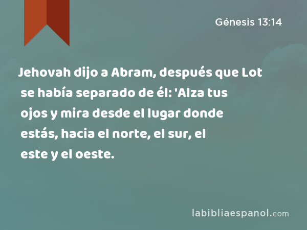 Jehovah dijo a Abram, después que Lot se había separado de él: 'Alza tus ojos y mira desde el lugar donde estás, hacia el norte, el sur, el este y el oeste. - Génesis 13:14