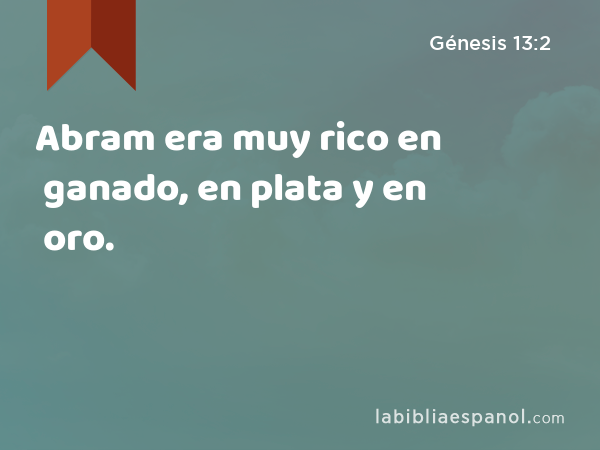 Abram era muy rico en ganado, en plata y en oro. - Génesis 13:2