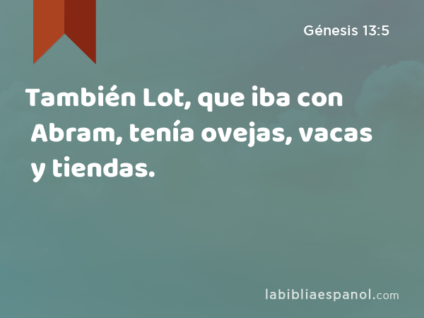 También Lot, que iba con Abram, tenía ovejas, vacas y tiendas. - Génesis 13:5