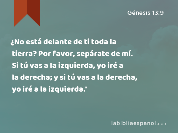 ¿No está delante de ti toda la tierra? Por favor, sepárate de mí. Si tú vas a la izquierda, yo iré a la derecha; y si tú vas a la derecha, yo iré a la izquierda.' - Génesis 13:9