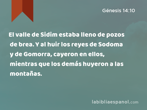 El valle de Sidim estaba lleno de pozos de brea. Y al huir los reyes de Sodoma y de Gomorra, cayeron en ellos, mientras que los demás huyeron a las montañas. - Génesis 14:10