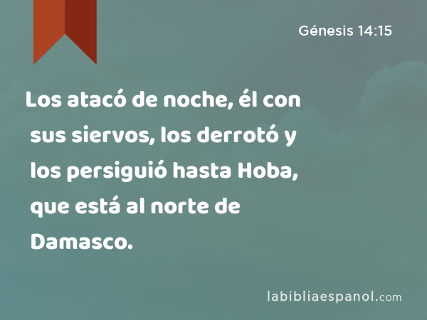 Los atacó de noche, él con sus siervos, los derrotó y los persiguió hasta Hoba, que está al norte de Damasco. - Génesis 14:15