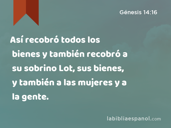 Así recobró todos los bienes y también recobró a su sobrino Lot, sus bienes, y también a las mujeres y a la gente. - Génesis 14:16