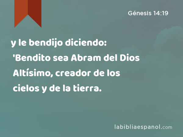 y le bendijo diciendo: 'Bendito sea Abram del Dios Altísimo, creador de los cielos y de la tierra. - Génesis 14:19