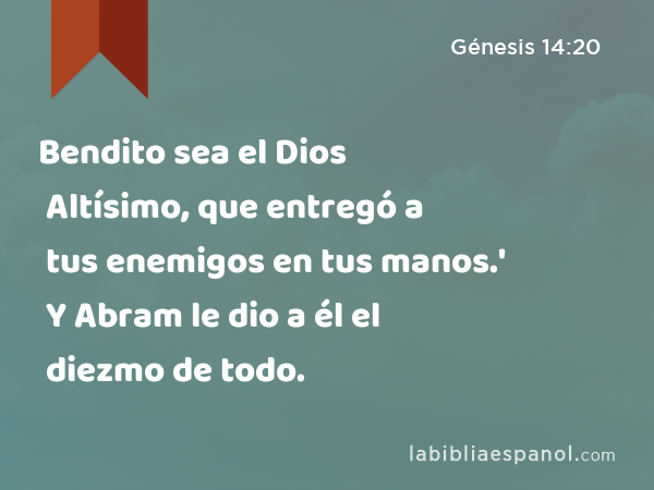 Bendito sea el Dios Altísimo, que entregó a tus enemigos en tus manos.' Y Abram le dio a él el diezmo de todo. - Génesis 14:20