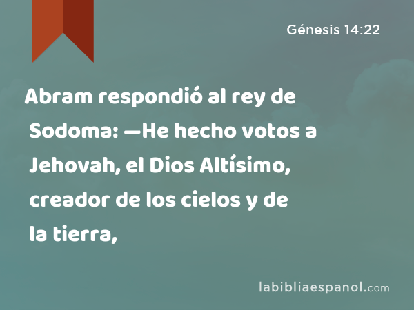 Abram respondió al rey de Sodoma: —He hecho votos a Jehovah, el Dios Altísimo, creador de los cielos y de la tierra, - Génesis 14:22