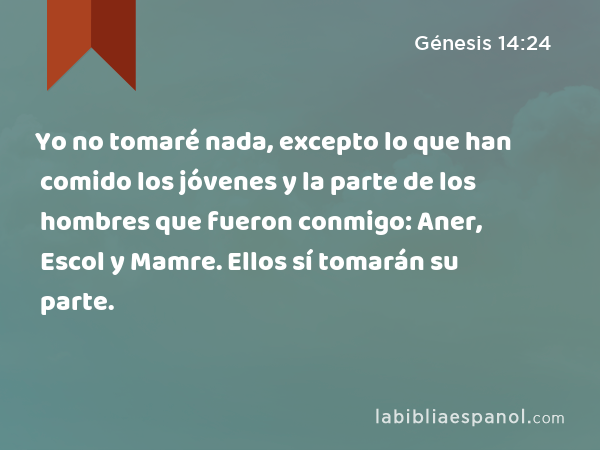 Yo no tomaré nada, excepto lo que han comido los jóvenes y la parte de los hombres que fueron conmigo: Aner, Escol y Mamre. Ellos sí tomarán su parte. - Génesis 14:24