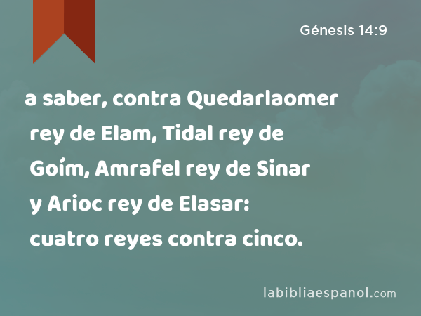 a saber, contra Quedarlaomer rey de Elam, Tidal rey de Goím, Amrafel rey de Sinar y Arioc rey de Elasar: cuatro reyes contra cinco. - Génesis 14:9