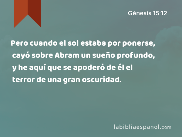 Pero cuando el sol estaba por ponerse, cayó sobre Abram un sueño profundo, y he aquí que se apoderó de él el terror de una gran oscuridad. - Génesis 15:12