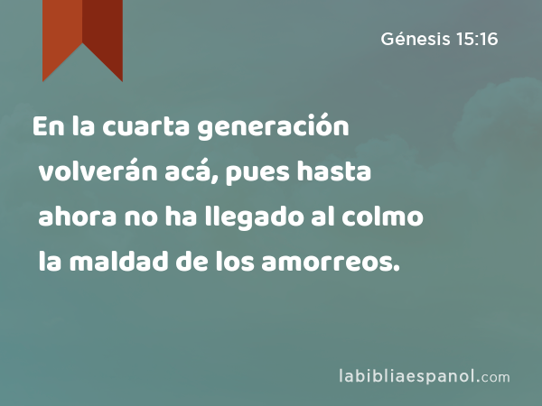 En la cuarta generación volverán acá, pues hasta ahora no ha llegado al colmo la maldad de los amorreos. - Génesis 15:16