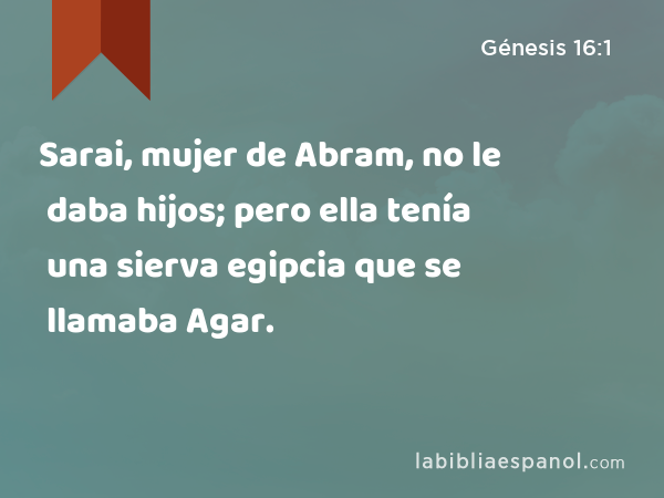 Sarai, mujer de Abram, no le daba hijos; pero ella tenía una sierva egipcia que se llamaba Agar. - Génesis 16:1