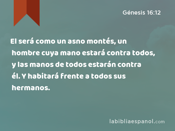 El será como un asno montés, un hombre cuya mano estará contra todos, y las manos de todos estarán contra él. Y habitará frente a todos sus hermanos. - Génesis 16:12