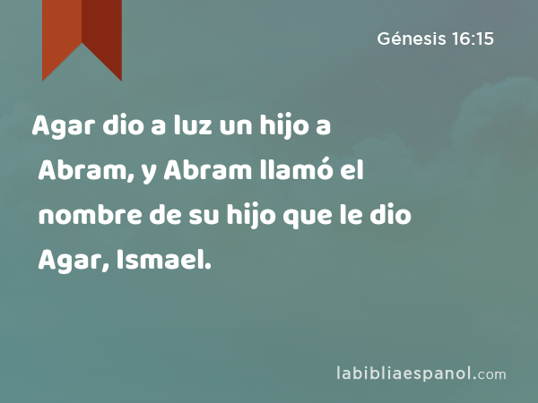 Agar dio a luz un hijo a Abram, y Abram llamó el nombre de su hijo que le dio Agar, Ismael. - Génesis 16:15