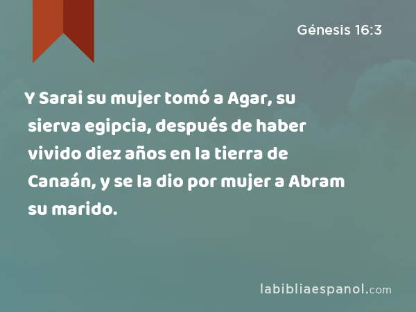 Y Sarai su mujer tomó a Agar, su sierva egipcia, después de haber vivido diez años en la tierra de Canaán, y se la dio por mujer a Abram su marido. - Génesis 16:3