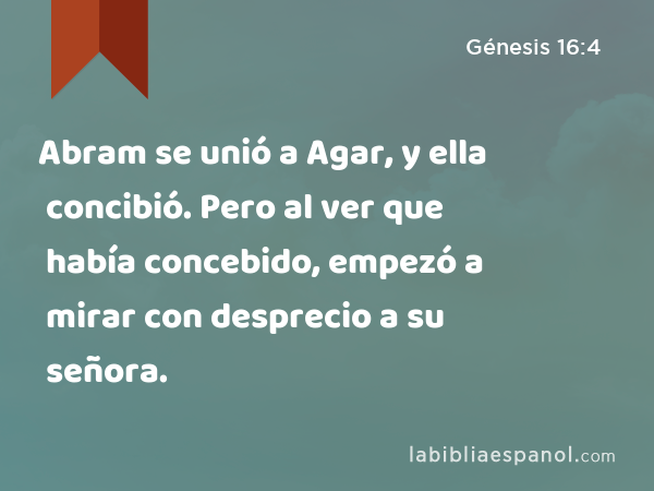 Abram se unió a Agar, y ella concibió. Pero al ver que había concebido, empezó a mirar con desprecio a su señora. - Génesis 16:4