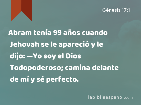 Abram tenía 99 años cuando Jehovah se le apareció y le dijo: —Yo soy el Dios Todopoderoso; camina delante de mí y sé perfecto. - Génesis 17:1