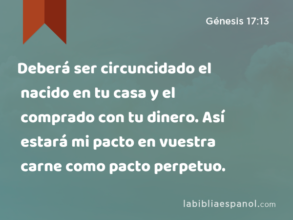 Deberá ser circuncidado el nacido en tu casa y el comprado con tu dinero. Así estará mi pacto en vuestra carne como pacto perpetuo. - Génesis 17:13