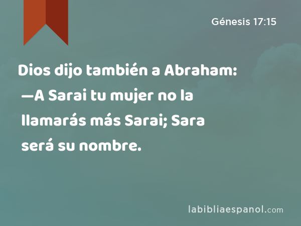 Dios dijo también a Abraham: —A Sarai tu mujer no la llamarás más Sarai; Sara será su nombre. - Génesis 17:15