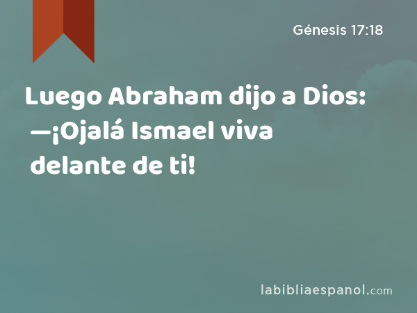 Luego Abraham dijo a Dios: —¡Ojalá Ismael viva delante de ti! - Génesis 17:18