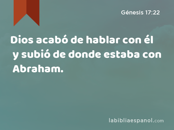 Dios acabó de hablar con él y subió de donde estaba con Abraham. - Génesis 17:22