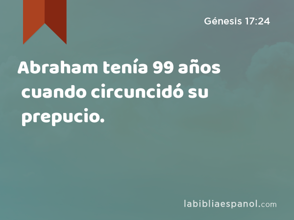 Abraham tenía 99 años cuando circuncidó su prepucio. - Génesis 17:24