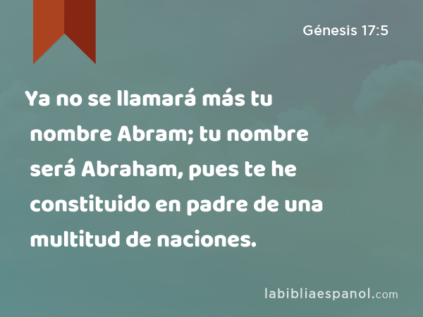 Ya no se llamará más tu nombre Abram; tu nombre será Abraham, pues te he constituido en padre de una multitud de naciones. - Génesis 17:5