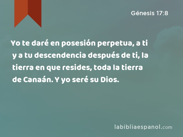 Yo te daré en posesión perpetua, a ti y a tu descendencia después de ti, la tierra en que resides, toda la tierra de Canaán. Y yo seré su Dios. - Génesis 17:8