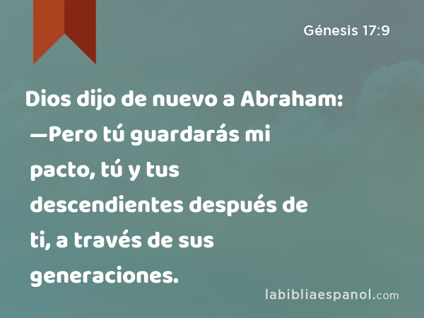 Dios dijo de nuevo a Abraham: —Pero tú guardarás mi pacto, tú y tus descendientes después de ti, a través de sus generaciones. - Génesis 17:9