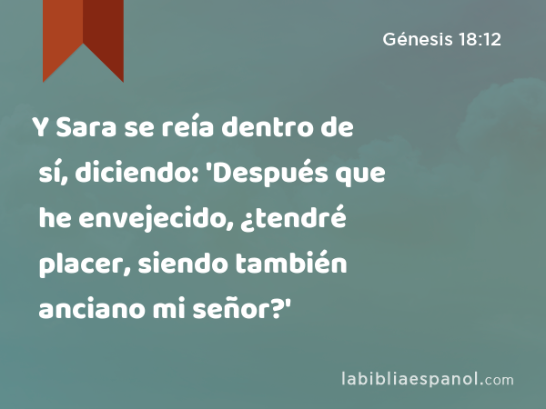 Y Sara se reía dentro de sí, diciendo: 'Después que he envejecido, ¿tendré placer, siendo también anciano mi señor?' - Génesis 18:12