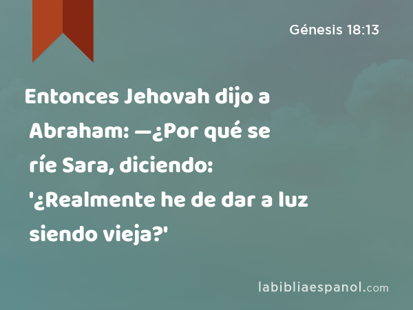 Entonces Jehovah dijo a Abraham: —¿Por qué se ríe Sara, diciendo: '¿Realmente he de dar a luz siendo vieja?' - Génesis 18:13
