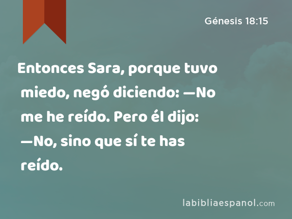 Entonces Sara, porque tuvo miedo, negó diciendo: —No me he reído. Pero él dijo: —No, sino que sí te has reído. - Génesis 18:15