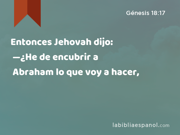 Entonces Jehovah dijo: —¿He de encubrir a Abraham lo que voy a hacer, - Génesis 18:17
