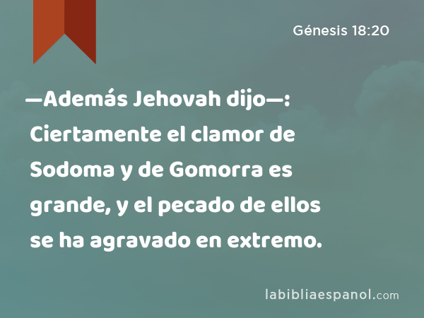 —Además Jehovah dijo—: Ciertamente el clamor de Sodoma y de Gomorra es grande, y el pecado de ellos se ha agravado en extremo. - Génesis 18:20