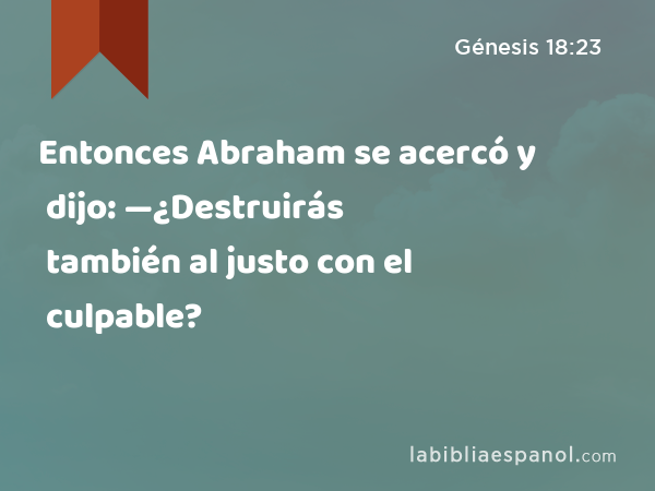 Entonces Abraham se acercó y dijo: —¿Destruirás también al justo con el culpable? - Génesis 18:23