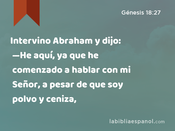 Intervino Abraham y dijo: —He aquí, ya que he comenzado a hablar con mi Señor, a pesar de que soy polvo y ceniza, - Génesis 18:27