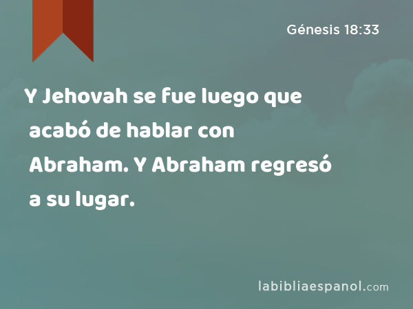 Y Jehovah se fue luego que acabó de hablar con Abraham. Y Abraham regresó a su lugar. - Génesis 18:33