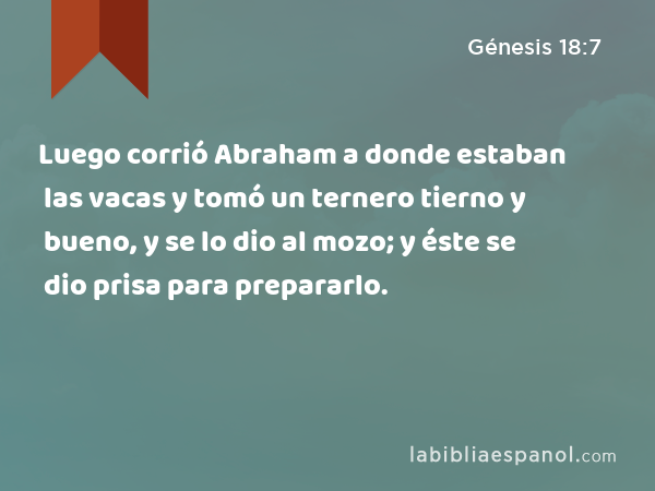 Luego corrió Abraham a donde estaban las vacas y tomó un ternero tierno y bueno, y se lo dio al mozo; y éste se dio prisa para prepararlo. - Génesis 18:7