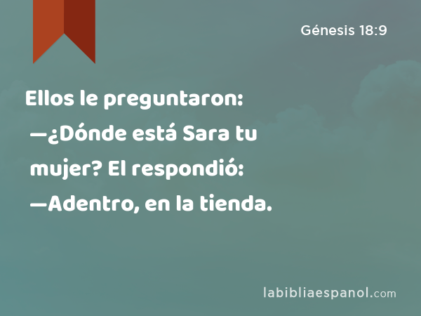 Ellos le preguntaron: —¿Dónde está Sara tu mujer? El respondió: —Adentro, en la tienda. - Génesis 18:9