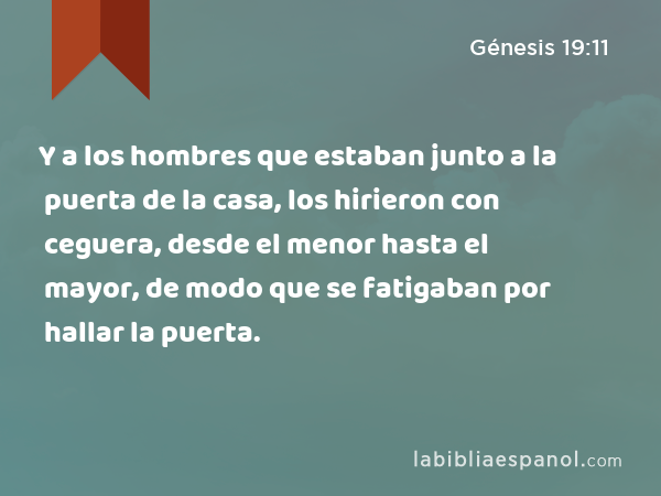 Y a los hombres que estaban junto a la puerta de la casa, los hirieron con ceguera, desde el menor hasta el mayor, de modo que se fatigaban por hallar la puerta. - Génesis 19:11